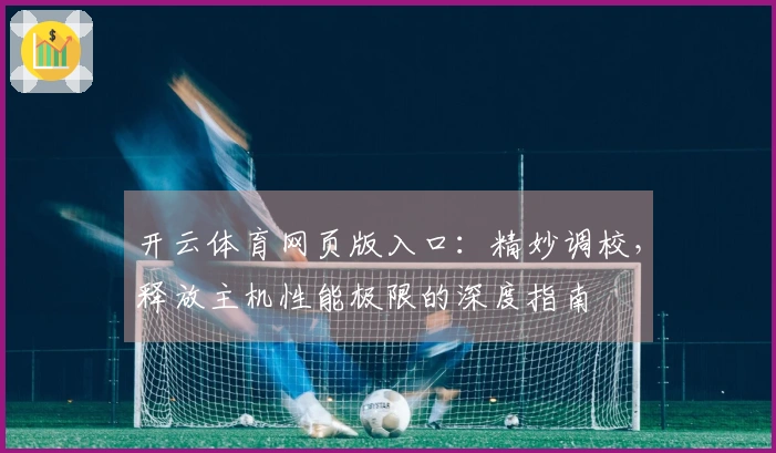开云体育网页版入口：精妙调校，释放主机性能极限的深度指南