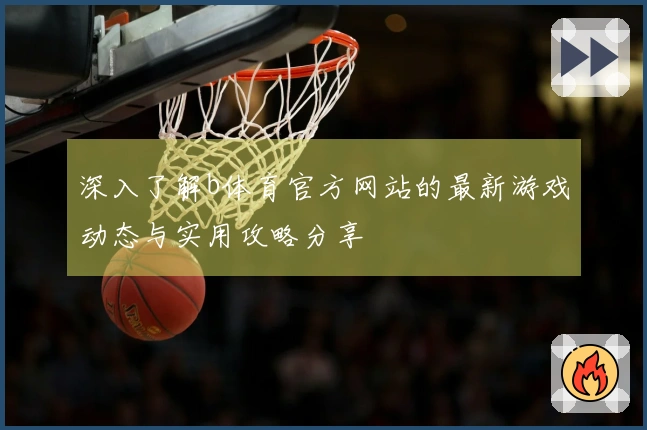 深入了解b体育官方网站的最新游戏动态与实用攻略分享