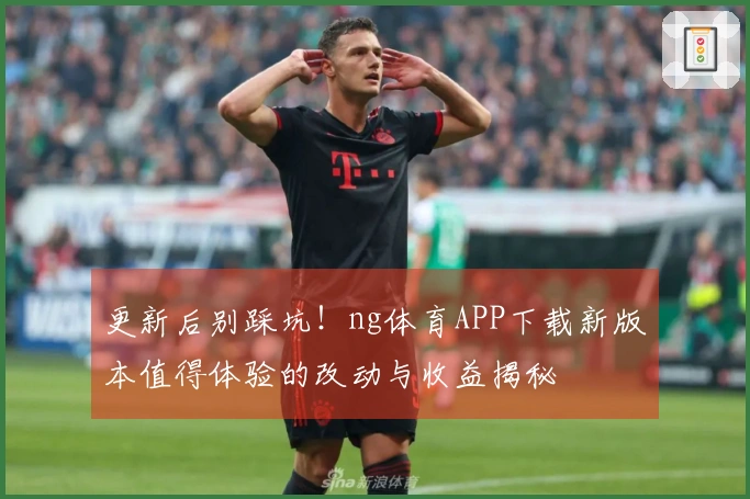 更新后别踩坑！ng体育APP下载新版本值得体验的改动与收益揭秘
