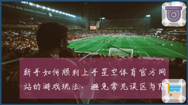 新手如何顺利上手星空体育官方网站的游戏玩法，避免常见误区与陷阱