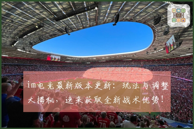 im电竞最新版本更新：玩法与调整大揭秘，速来获取全新战术优势！