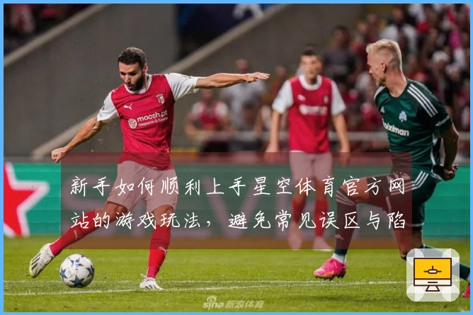 新手如何顺利上手星空体育官方网站的游戏玩法，避免常见误区与陷阱