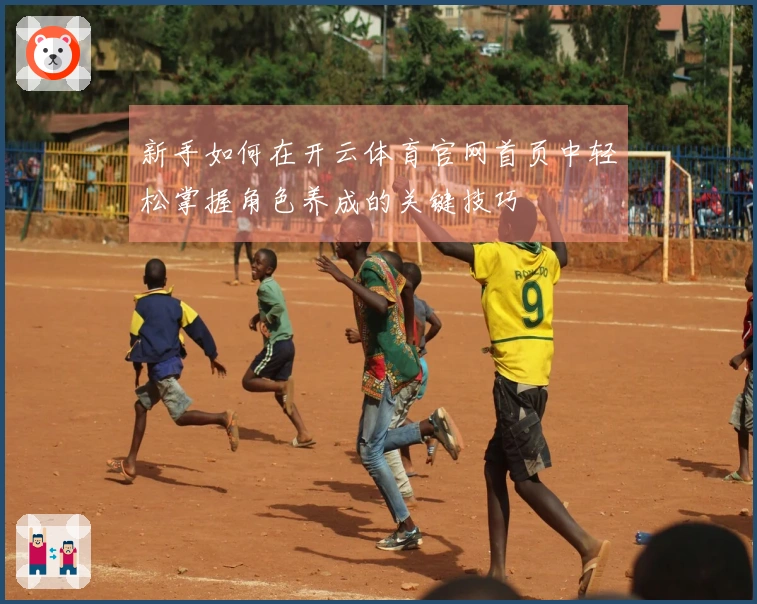 新手如何在开云体育官网首页中轻松掌握角色养成的关键技巧