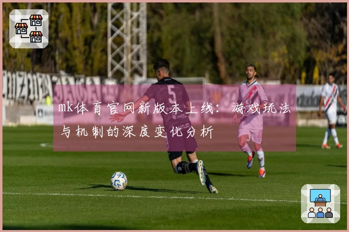 mk体育官网新版本上线：游戏玩法与机制的深度变化分析