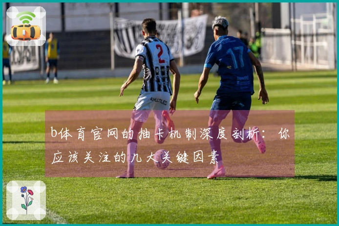 b体育官网的抽卡机制深度剖析：你应该关注的几大关键因素