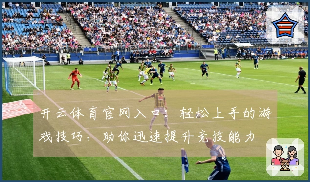 开云体育官网入口：轻松上手的游戏技巧，助你迅速提升竞技能力