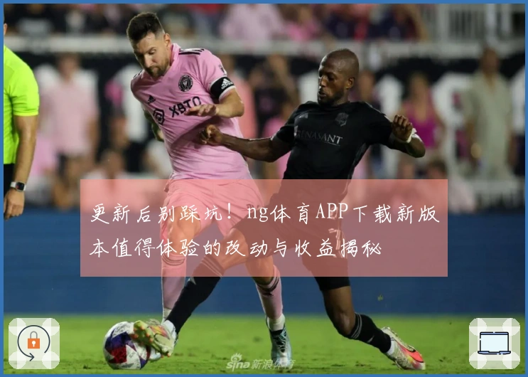 更新后别踩坑！ng体育APP下载新版本值得体验的改动与收益揭秘
