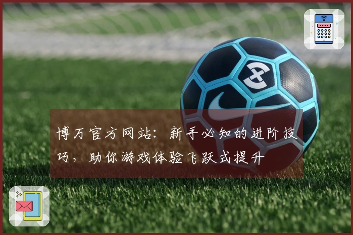 博万官方网站：新手必知的进阶技巧，助你游戏体验飞跃式提升