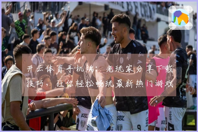 开云体育手机端：老玩家分享下载技巧，让你轻松畅玩最新热门游戏