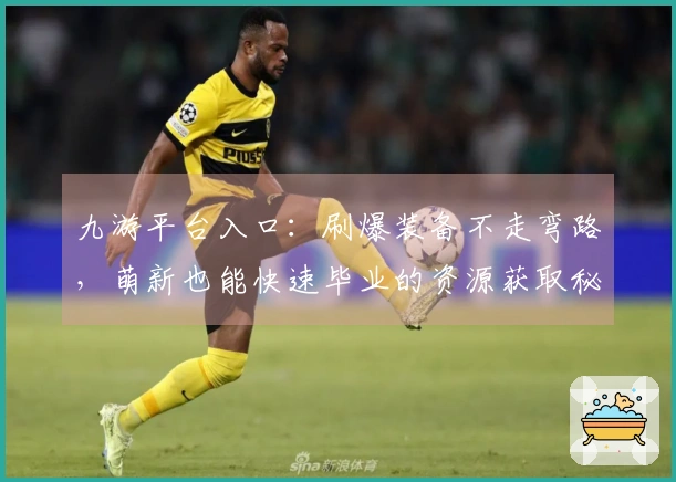 九游平台入口：刷爆装备不走弯路，萌新也能快速毕业的资源获取秘籍