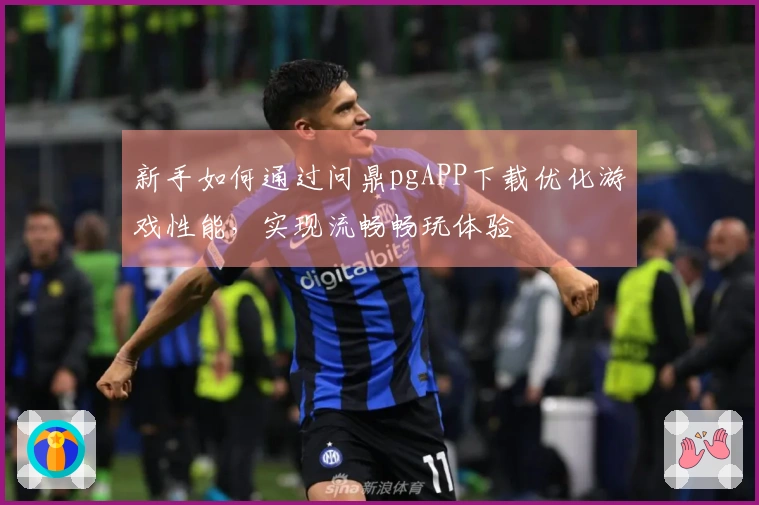 新手如何通过问鼎pgAPP下载优化游戏性能，实现流畅畅玩体验