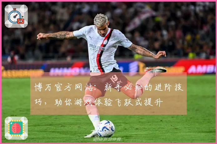 博万官方网站：新手必知的进阶技巧，助你游戏体验飞跃式提升