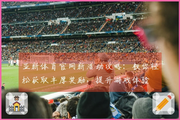 亚新体育官网新活动攻略：教你轻松获取丰厚奖励，提升游戏体验
