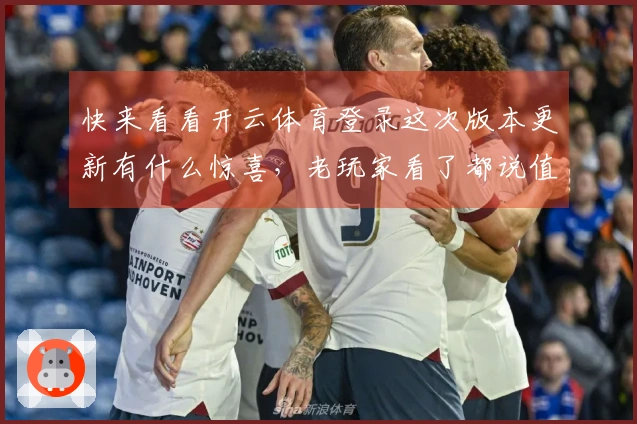 快来看看开云体育登录这次版本更新有什么惊喜，老玩家看了都说值！