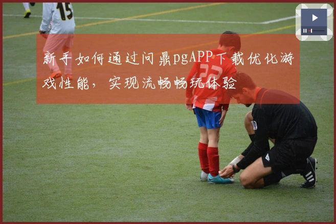 新手如何通过问鼎pgAPP下载优化游戏性能，实现流畅畅玩体验