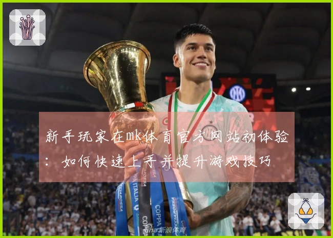 新手玩家在mk体育官方网站初体验：如何快速上手并提升游戏技巧