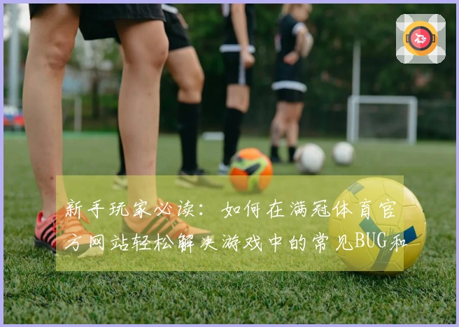 新手玩家必读：如何在满冠体育官方网站轻松解决游戏中的常见BUG和问题