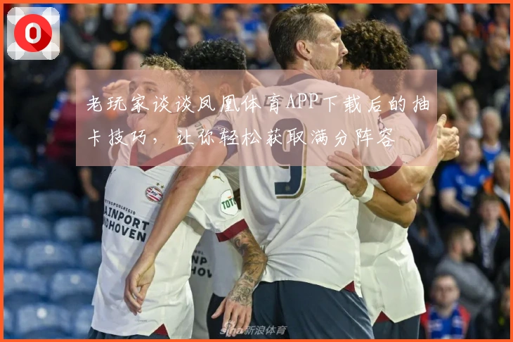 老玩家谈谈凤凰体育APP下载后的抽卡技巧，让你轻松获取满分阵容