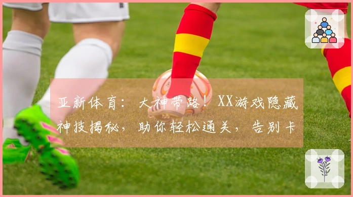 亚新体育：大神带路！XX游戏隐藏神技揭秘，助你轻松通关，告别卡关烦恼！
