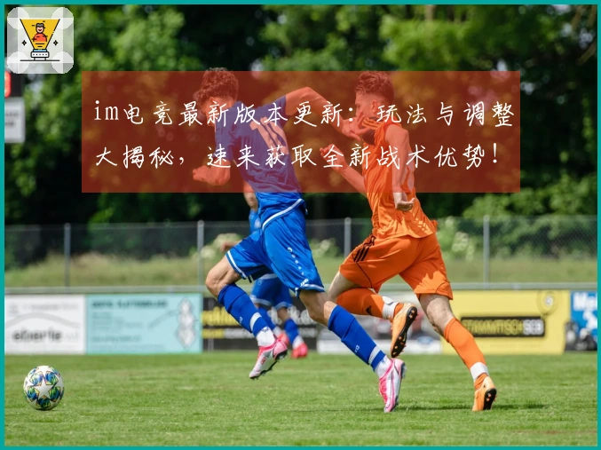 im电竞最新版本更新：玩法与调整大揭秘，速来获取全新战术优势！