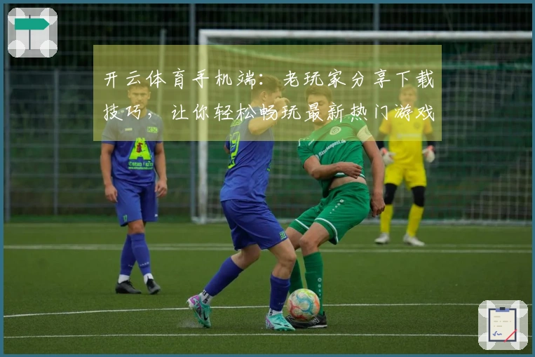 开云体育手机端：老玩家分享下载技巧，让你轻松畅玩最新热门游戏