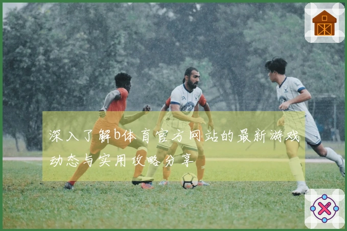深入了解b体育官方网站的最新游戏动态与实用攻略分享